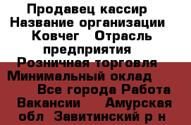 Продавец-кассир › Название организации ­ Ковчег › Отрасль предприятия ­ Розничная торговля › Минимальный оклад ­ 32 000 - Все города Работа » Вакансии   . Амурская обл.,Завитинский р-н